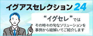 イグアスセレクション｜“イグセレ”では、その時々の旬なソリューションを事例から紐解いてご紹介します ～課題事例のご紹介～